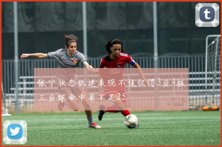 张宁状态低迷表现不佳仅得3分4板三分球命中率不足25
