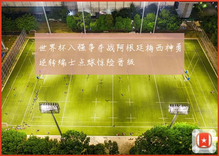 世界杯八强争夺战阿根廷梅西神勇逆转瑞士点球惊险晋级