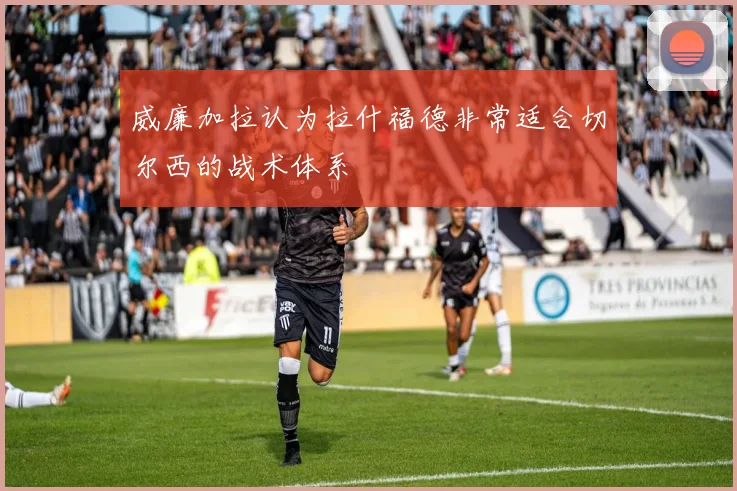 威廉加拉认为拉什福德非常适合切尔西的战术体系