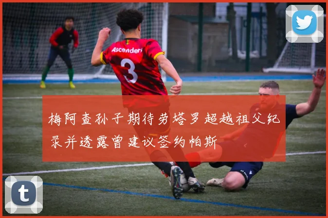 梅阿查孙子期待劳塔罗超越祖父纪录并透露曾建议签约帕斯