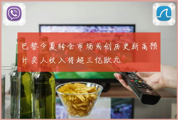 巴黎今夏转会市场或创历史新高预计卖人收入将超三亿欧元