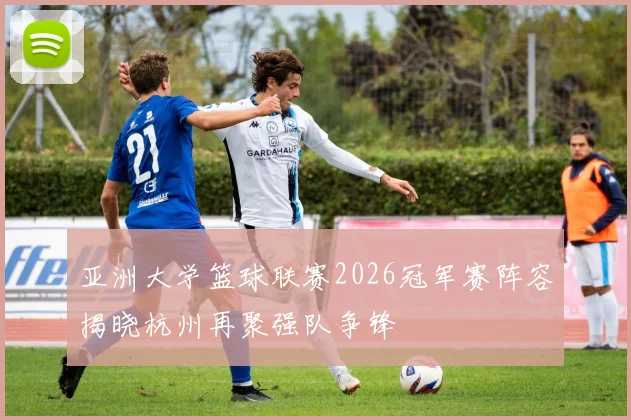 亚洲大学篮球联赛2026冠军赛阵容揭晓杭州再聚强队争锋