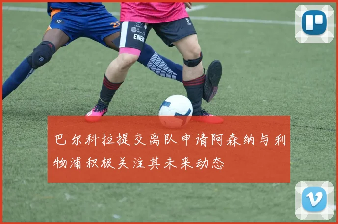 巴尔科拉提交离队申请阿森纳与利物浦积极关注其未来动态