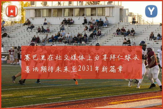 赛巴里在社交媒体上分享拜仁球衣喜讯期待未来至2031年新篇章