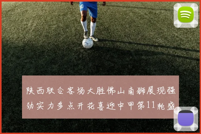 陕西联合客场大胜佛山南狮展现强劲实力多点开花喜迎中甲第11轮盛宴