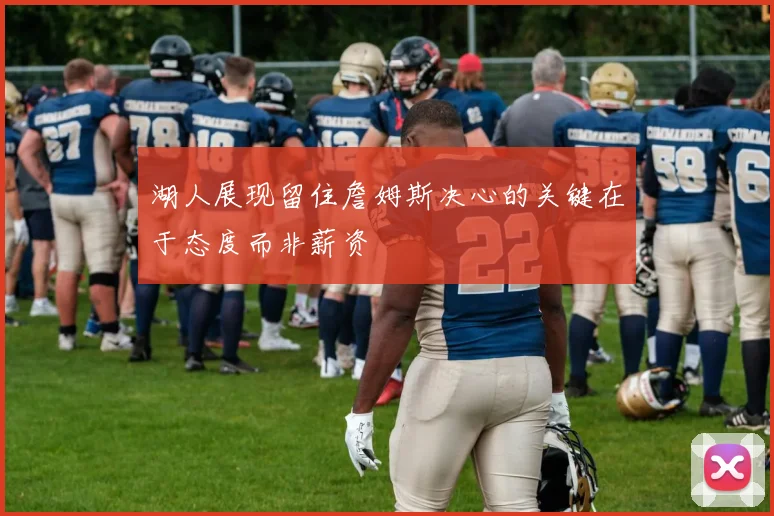 湖人展现留住詹姆斯决心的关键在于态度而非薪资
