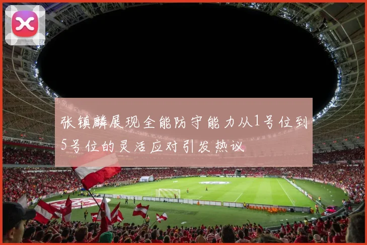 张镇麟展现全能防守能力从1号位到5号位的灵活应对引发热议