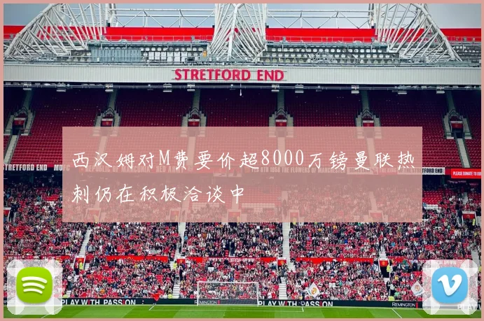 西汉姆对M费要价超8000万镑曼联热刺仍在积极洽谈中