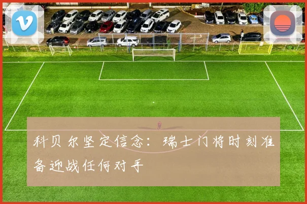 科贝尔坚定信念：瑞士门将时刻准备迎战任何对手