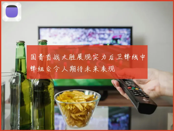 国青首战大胜展现实力后卫锋线中锋组合令人期待未来表现