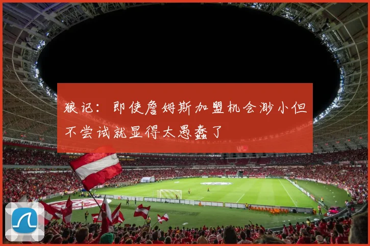狼记：即使詹姆斯加盟机会渺小但不尝试就显得太愚蠢了