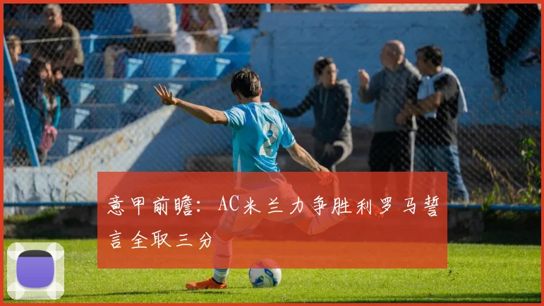 意甲前瞻：AC米兰力争胜利罗马誓言全取三分